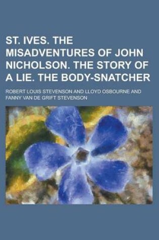 Cover of St. Ives. the Misadventures of John Nicholson. the Story of a Lie. the Body-Snatcher