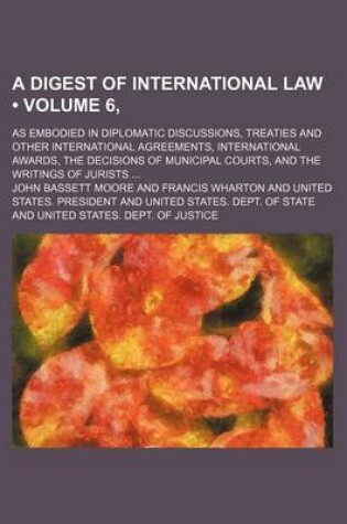 Cover of A Digest of International Law (Volume 6, ); As Embodied in Diplomatic Discussions, Treaties and Other International Agreements, International Awards, the Decisions of Municipal Courts, and the Writings of Jurists