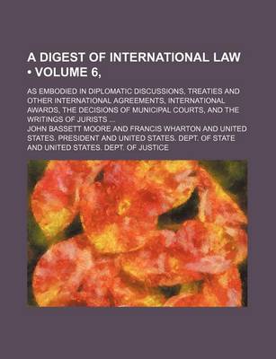 Book cover for A Digest of International Law (Volume 6, ); As Embodied in Diplomatic Discussions, Treaties and Other International Agreements, International Awards, the Decisions of Municipal Courts, and the Writings of Jurists