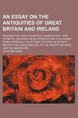 Cover of An Essay on the Antiquities of Great Britain and Ireland; Wherein They Are Placed in a Clearer Light Than Hitherto. Designed as an Introduction to a Larger Work, Especially an Attempt to Shew an Affinity Betwixt the Languages, &C. of the Ancient Britains, and