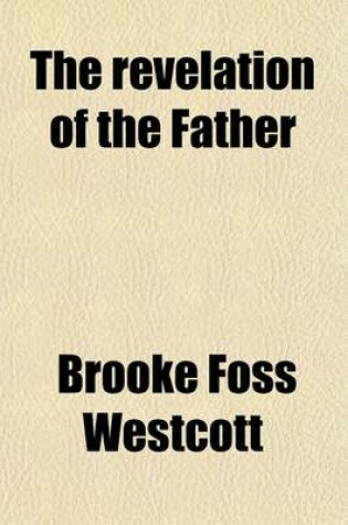 Cover of The Revelation of the Father; Short Lects. on the Titles of the Lord in the Gospel of St. John. Short Lects. on the Titles of the Lord in the Gospel of St. John