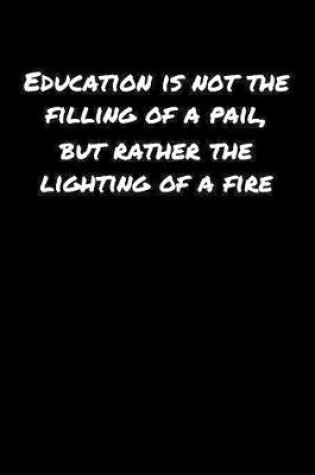 Cover of Education Is Not The Filling Of A Pail But Rather The Lighting Of A Fire