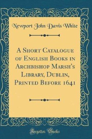 Cover of A Short Catalogue of English Books in Archbishop Marsh's Library, Dublin, Printed Before 1641 (Classic Reprint)