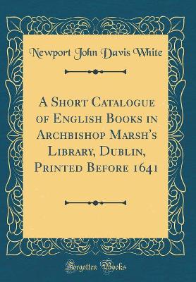 Book cover for A Short Catalogue of English Books in Archbishop Marsh's Library, Dublin, Printed Before 1641 (Classic Reprint)