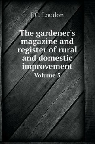 Cover of The gardener's magazine and register of rural and domestic improvement Volume 5