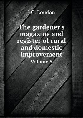 Book cover for The gardener's magazine and register of rural and domestic improvement Volume 5