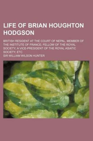 Cover of Life of Brian Houghton Hodgson; British Resident at the Court of Nepal, Member of the Institute of France Fellow of the Royal Society a Vice-President
