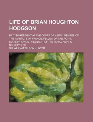 Book cover for Life of Brian Houghton Hodgson; British Resident at the Court of Nepal, Member of the Institute of France Fellow of the Royal Society a Vice-President