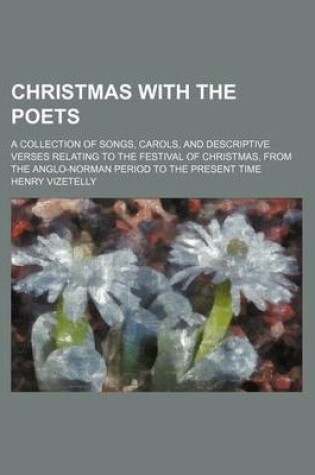 Cover of Christmas with the Poets; A Collection of Songs, Carols, and Descriptive Verses Relating to the Festival of Christmas, from the Anglo-Norman Period to