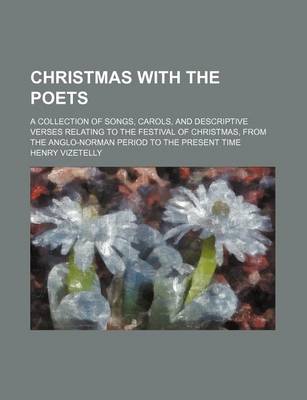 Book cover for Christmas with the Poets; A Collection of Songs, Carols, and Descriptive Verses Relating to the Festival of Christmas, from the Anglo-Norman Period to