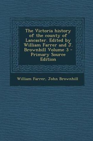 Cover of The Victoria History of the County of Lancaster. Edited by William Farrer and J. Brownbill Volume 3 - Primary Source Edition