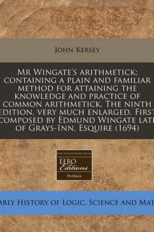 Cover of MR Wingate's Arithmetick; Containing a Plain and Familiar Method for Attaining the Knowledge and Practice of Common Arithmetick. the Ninth Edition, Very Much Enlarged. First Composed by Edmund Wingate Late of Grays-Inn, Esquire (1694)