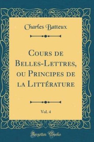 Cover of Cours de Belles-Lettres, Ou Principes de la Littérature, Vol. 4 (Classic Reprint)