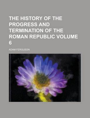 Book cover for The History of the Progress and Termination of the Roman Republic Volume 6