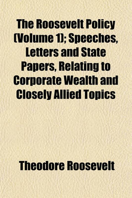 Book cover for The Roosevelt Policy (Volume 1); Speeches, Letters and State Papers, Relating to Corporate Wealth and Closely Allied Topics