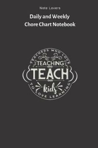Cover of Teachers Who Love Teaching Teach Kids To Love Learning - Daily and Weekly Chore Chart Notebook