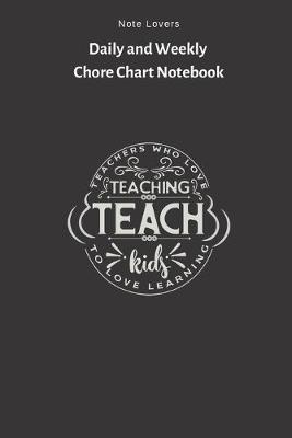 Book cover for Teachers Who Love Teaching Teach Kids To Love Learning - Daily and Weekly Chore Chart Notebook