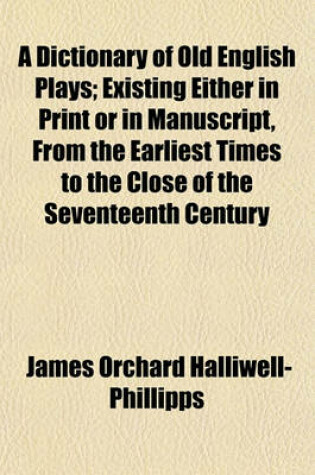 Cover of A Dictionary of Old English Plays, Existing Either in Print or in Manuscript, from the Earliest Times to the Close of the Seventeenth Century; Existing Either in Print or in Manuscript, from the Earliest Times to the Close of the Seventeenth Century
