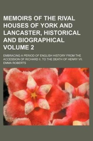 Cover of Memoirs of the Rival Houses of York and Lancaster, Historical and Biographical; Embracing a Period of English History from the Accession of Richard II. to the Death of Henry VII. Volume 2
