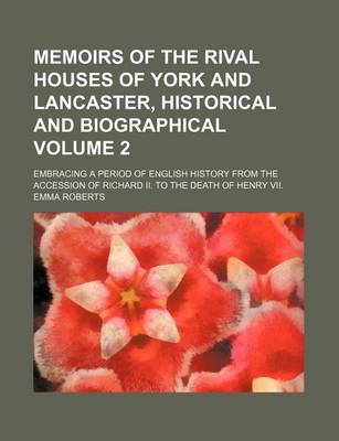 Book cover for Memoirs of the Rival Houses of York and Lancaster, Historical and Biographical; Embracing a Period of English History from the Accession of Richard II. to the Death of Henry VII. Volume 2
