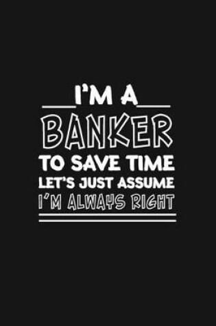 Cover of I am A Banker_To Save Time Let's Just Assume_I am Always Right