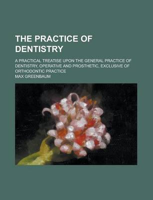 Book cover for The Practice of Dentistry; A Practical Treatise Upon the General Practice of Dentistry, Operative and Prosthetic, Exclusive of Orthodontic Practice