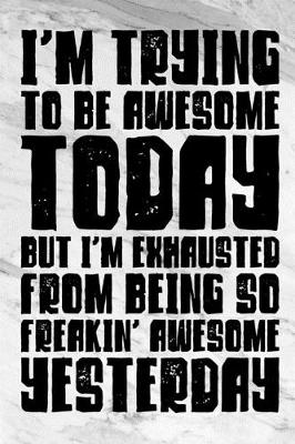 Cover of I'm Trying To Be Awesome Today But I'm Exhausted From Being So Freakin' Awesome Yesterday