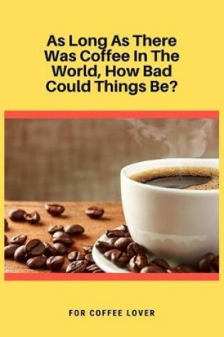 Cover of As Long As There Was Coffee In The World, How Bad Could Things Be