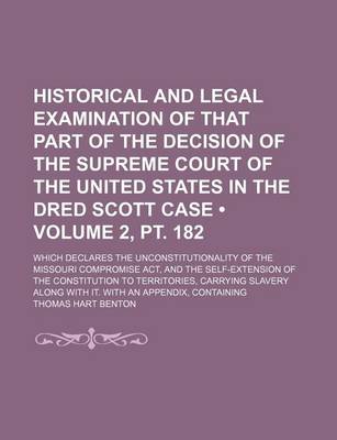 Book cover for Historical and Legal Examination of That Part of the Decision of the Supreme Court of the United States in the Dred Scott Case (Volume 2, PT. 182); Which Declares the Unconstitutionality of the Missouri Compromise ACT, and the Self-Extension of the Consti