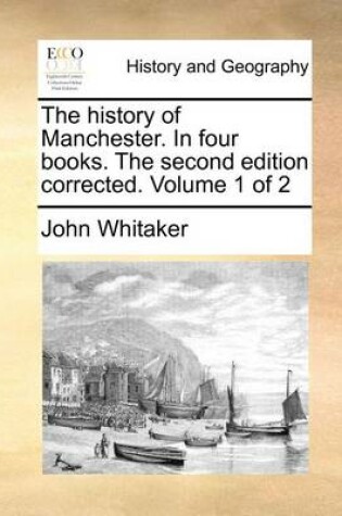 Cover of The History of Manchester. in Four Books. the Second Edition Corrected. Volume 1 of 2