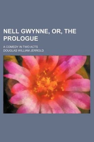 Cover of Nell Gwynne, Or, the Prologue; A Comedy in Two Acts