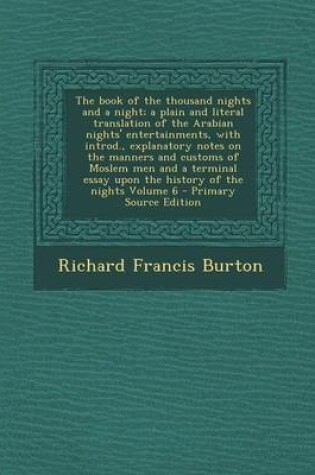 Cover of The Book of the Thousand Nights and a Night; A Plain and Literal Translation of the Arabian Nights' Entertainments, with Introd., Explanatory Notes on the Manners and Customs of Moslem Men and a Terminal Essay Upon the History of the Nights Volume 6