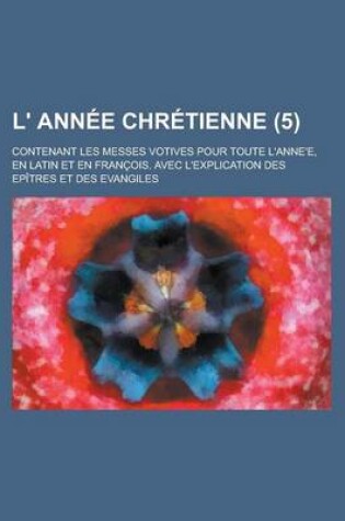 Cover of L' Annee Chretienne; Contenant Les Messes Votives Pour Toute L'Anne'e, En Latin Et En Francois. Avec L'Explication Des Epitres Et Des Evangiles (5 )