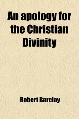 Book cover for An Apology for the Christian Divinity; As the Sameis Held Forth and Preached by the People Called, in Scorm Quakers, Being a Full Explanation and Vindication of Their Principles and Doctrines