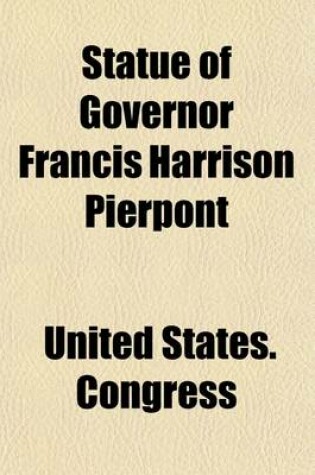 Cover of Statue of Governor Francis Harrison Pierpont; Proceedings in Statuary Hall and in the Senate and House of Representatives on the Occasion of the Unveiling, Reception, and Acceptance of the Statue from the State of West Virginia