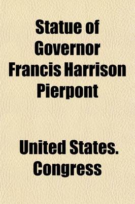 Book cover for Statue of Governor Francis Harrison Pierpont; Proceedings in Statuary Hall and in the Senate and House of Representatives on the Occasion of the Unveiling, Reception, and Acceptance of the Statue from the State of West Virginia