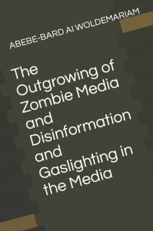 Cover of The Outgrowing of Zombie Media and Disinformation and Gaslighting in the Media