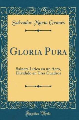 Cover of Gloria Pura: Sainete Lírico en un Acto, Dividido en Tres Cuadros (Classic Reprint)