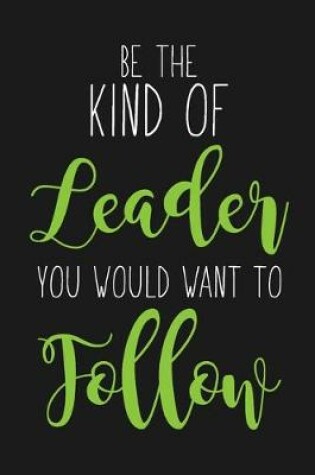 Cover of Be The Kind Of Leader You Would Want To Follow