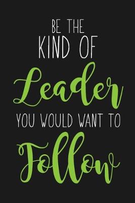 Book cover for Be The Kind Of Leader You Would Want To Follow
