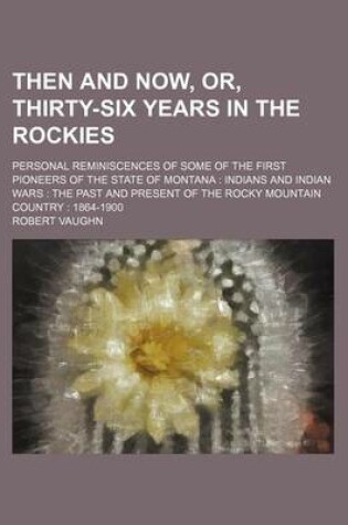 Cover of Then and Now, Or, Thirty-Six Years in the Rockies; Personal Reminiscences of Some of the First Pioneers of the State of Montana Indians and Indian War