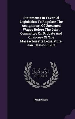 Book cover for Statements in Favor of Legislation to Regulate the Assignment of Unearned Wages Before the Joint Committee on Probate and Chancery of the Massachusetts Legislature. Jan. Session, 1903