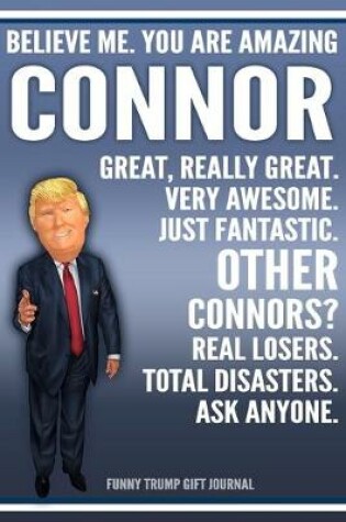 Cover of Funny Trump Journal - Believe Me. You Are Amazing Connor Great, Really Great. Very Awesome. Just Fantastic. Other Connors? Real Losers. Total Disasters. Ask Anyone. Funny Trump Gift Journal