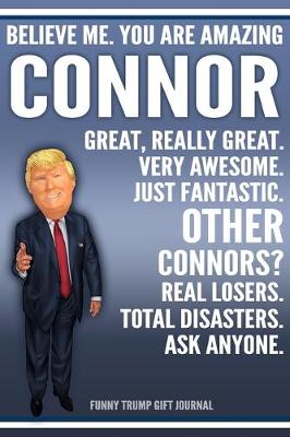 Book cover for Funny Trump Journal - Believe Me. You Are Amazing Connor Great, Really Great. Very Awesome. Just Fantastic. Other Connors? Real Losers. Total Disasters. Ask Anyone. Funny Trump Gift Journal