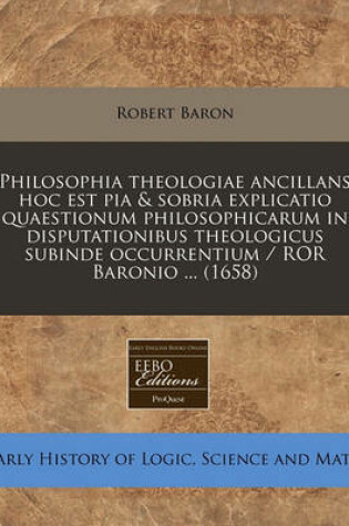 Cover of Philosophia Theologiae Ancillans Hoc Est Pia & Sobria Explicatio Quaestionum Philosophicarum in Disputationibus Theologicus Subinde Occurrentium / Ror Baronio ... (1658)