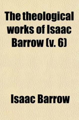 Cover of The Theological Works of Isaac Barrow (Volume 6); Sermons on the Creed