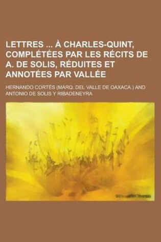 Cover of Lettres a Charles-Quint, Completees Par Les Recits de A. de Solis, Reduites Et Annotees Par Vallee