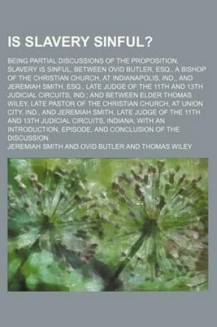 Cover of Is Slavery Sinful?; Being Partial Discussions of the Proposition, Slavery Is Sinful, Between Ovid Butler, Esq., a Bishop of the Christian Church, at Indianapolis, Ind., and Jeremiah Smith, Esq., Late Judge of the 11th and 13th Judicial Circuits, Ind. and B