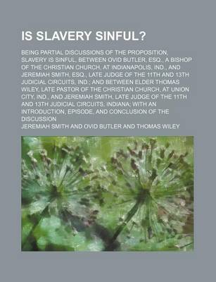 Book cover for Is Slavery Sinful?; Being Partial Discussions of the Proposition, Slavery Is Sinful, Between Ovid Butler, Esq., a Bishop of the Christian Church, at Indianapolis, Ind., and Jeremiah Smith, Esq., Late Judge of the 11th and 13th Judicial Circuits, Ind. and B