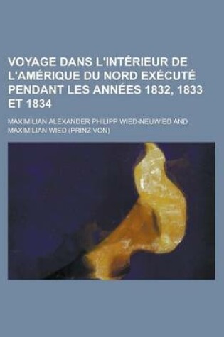 Cover of Voyage Dans L'Interieur de L'Amerique Du Nord Execute Pendant Les Annees 1832, 1833 Et 1834